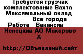 Требуется грузчик комплектование.Вахта. › Максимальный оклад ­ 79 200 - Все города Работа » Вакансии   . Ненецкий АО,Макарово д.